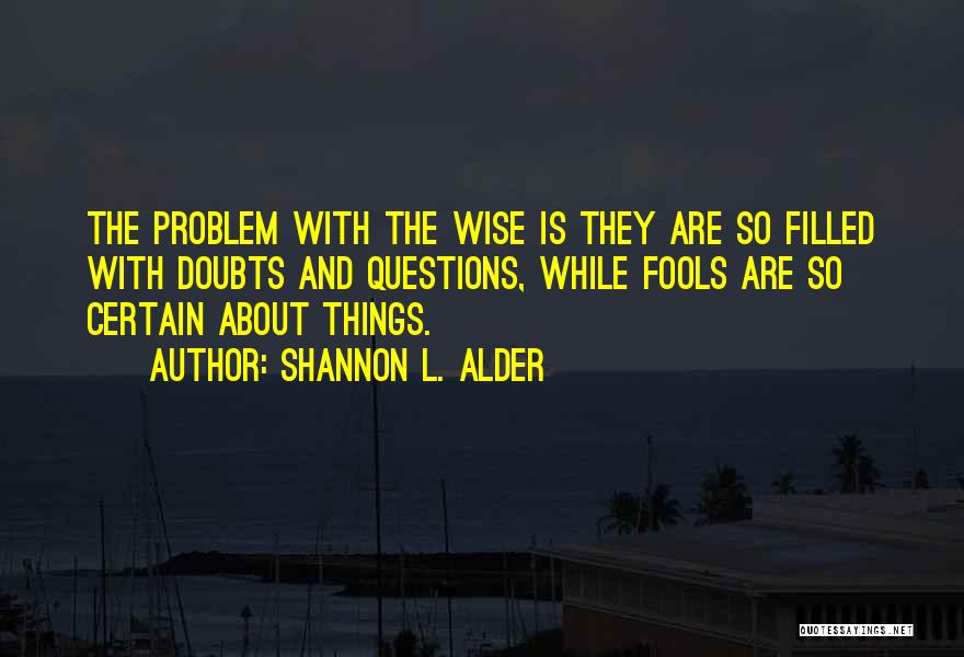 Shannon L. Alder Quotes: The Problem With The Wise Is They Are So Filled With Doubts And Questions, While Fools Are So Certain About