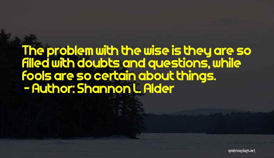 Shannon L. Alder Quotes: The Problem With The Wise Is They Are So Filled With Doubts And Questions, While Fools Are So Certain About