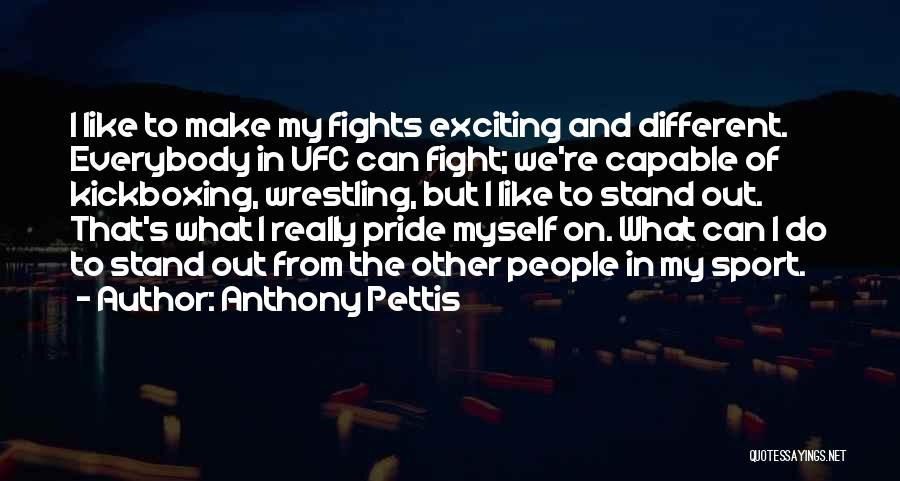 Anthony Pettis Quotes: I Like To Make My Fights Exciting And Different. Everybody In Ufc Can Fight; We're Capable Of Kickboxing, Wrestling, But