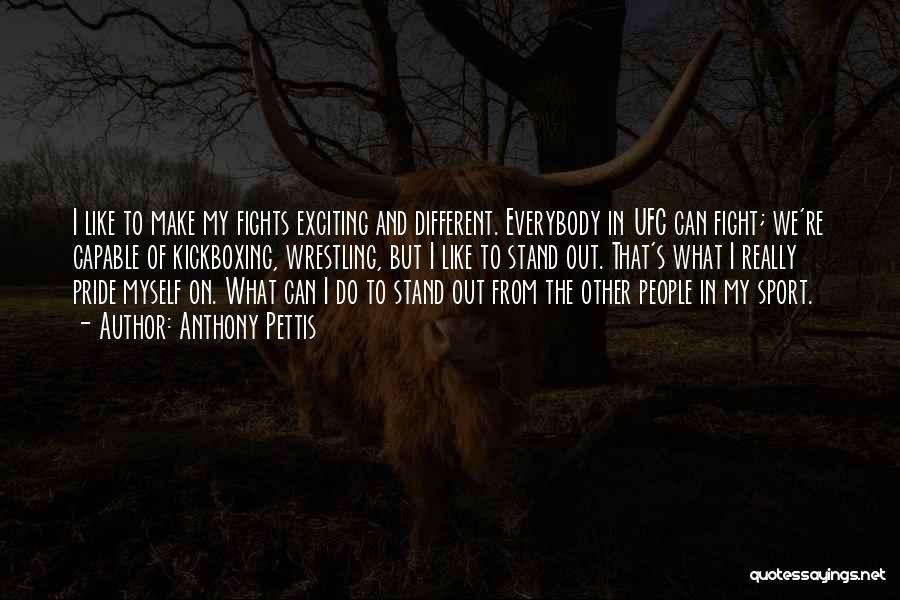 Anthony Pettis Quotes: I Like To Make My Fights Exciting And Different. Everybody In Ufc Can Fight; We're Capable Of Kickboxing, Wrestling, But