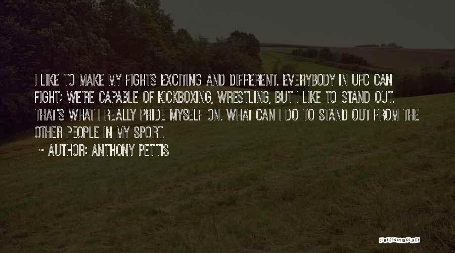 Anthony Pettis Quotes: I Like To Make My Fights Exciting And Different. Everybody In Ufc Can Fight; We're Capable Of Kickboxing, Wrestling, But