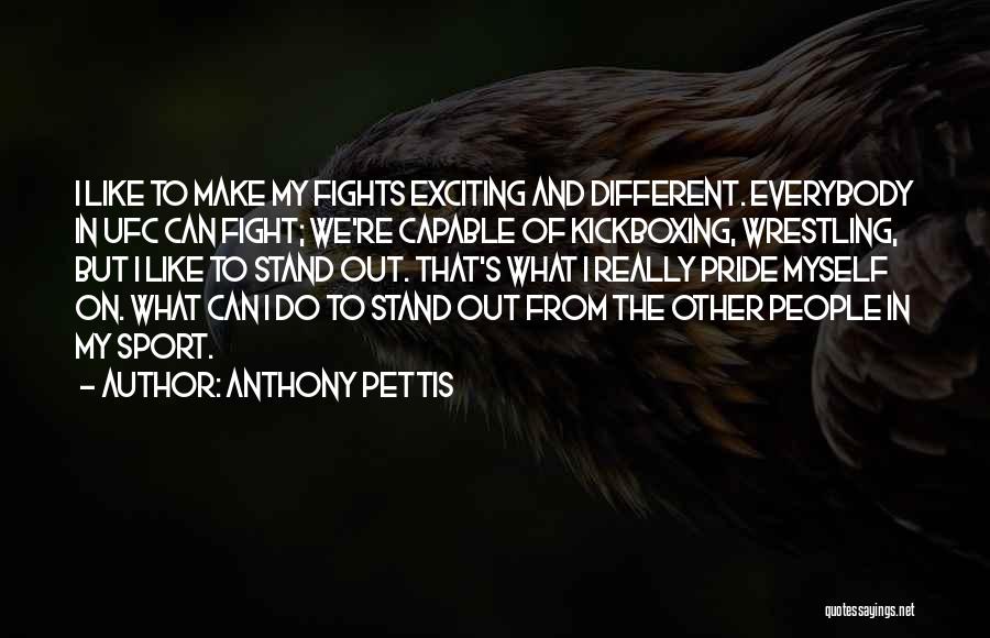 Anthony Pettis Quotes: I Like To Make My Fights Exciting And Different. Everybody In Ufc Can Fight; We're Capable Of Kickboxing, Wrestling, But