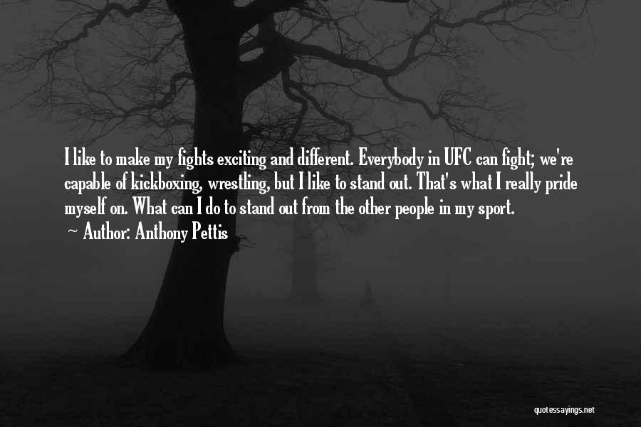 Anthony Pettis Quotes: I Like To Make My Fights Exciting And Different. Everybody In Ufc Can Fight; We're Capable Of Kickboxing, Wrestling, But