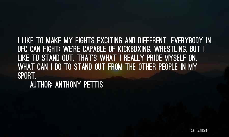 Anthony Pettis Quotes: I Like To Make My Fights Exciting And Different. Everybody In Ufc Can Fight; We're Capable Of Kickboxing, Wrestling, But