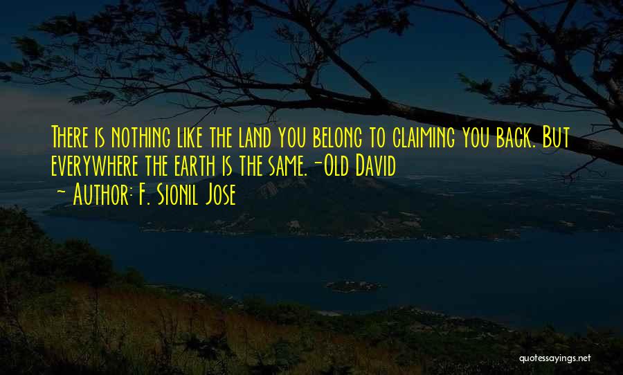 F. Sionil Jose Quotes: There Is Nothing Like The Land You Belong To Claiming You Back. But Everywhere The Earth Is The Same.-old David