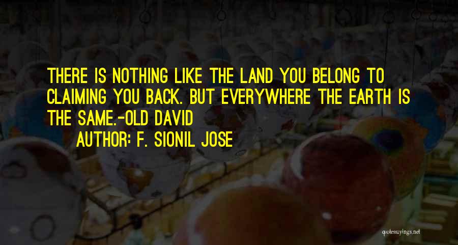 F. Sionil Jose Quotes: There Is Nothing Like The Land You Belong To Claiming You Back. But Everywhere The Earth Is The Same.-old David