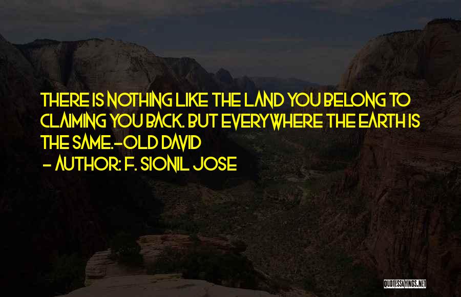 F. Sionil Jose Quotes: There Is Nothing Like The Land You Belong To Claiming You Back. But Everywhere The Earth Is The Same.-old David