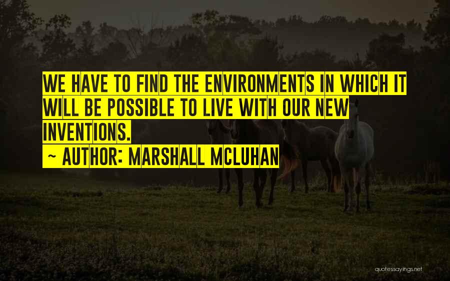 Marshall McLuhan Quotes: We Have To Find The Environments In Which It Will Be Possible To Live With Our New Inventions.