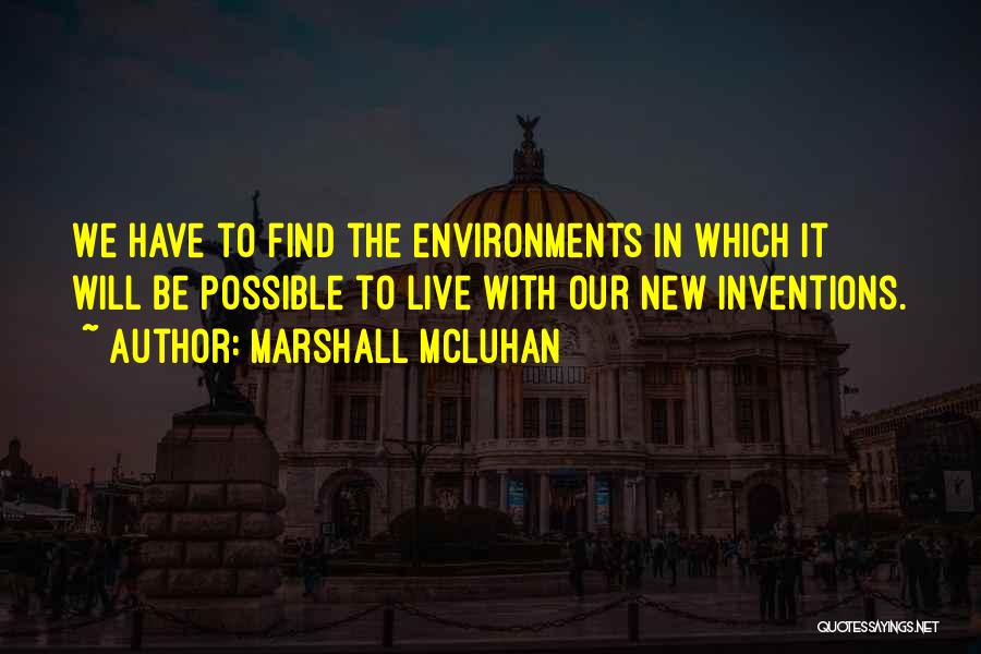 Marshall McLuhan Quotes: We Have To Find The Environments In Which It Will Be Possible To Live With Our New Inventions.