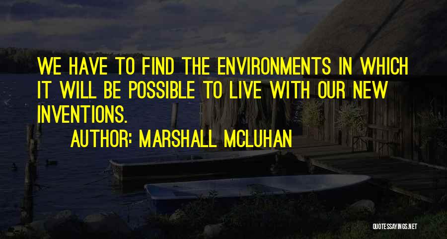 Marshall McLuhan Quotes: We Have To Find The Environments In Which It Will Be Possible To Live With Our New Inventions.