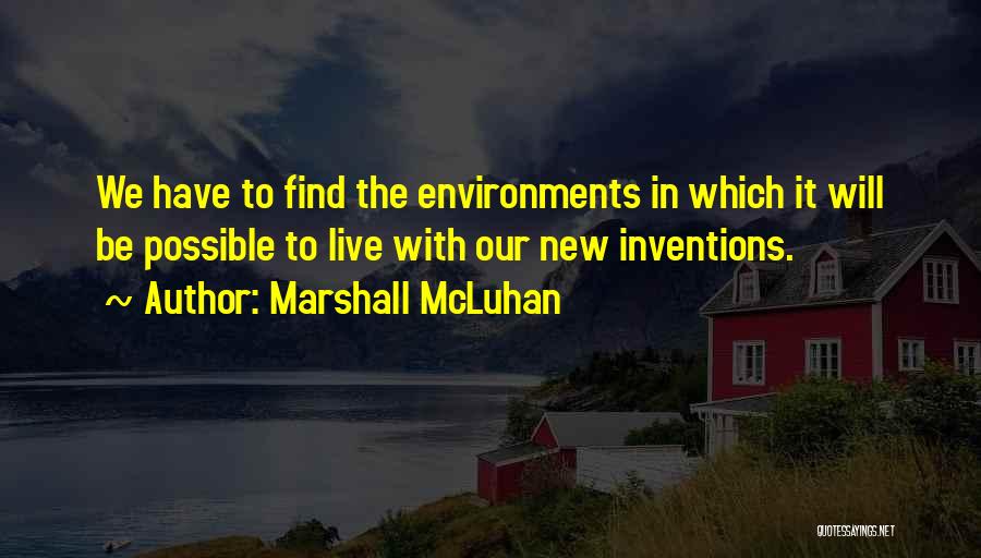 Marshall McLuhan Quotes: We Have To Find The Environments In Which It Will Be Possible To Live With Our New Inventions.