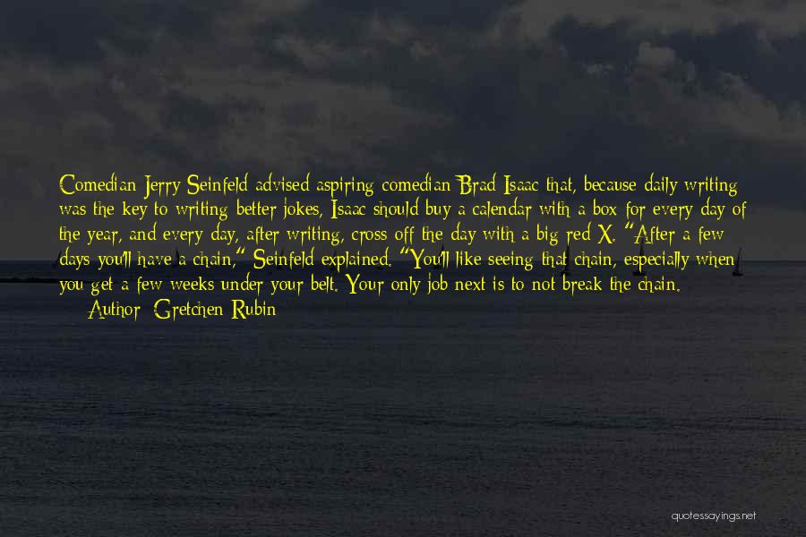 Gretchen Rubin Quotes: Comedian Jerry Seinfeld Advised Aspiring Comedian Brad Isaac That, Because Daily Writing Was The Key To Writing Better Jokes, Isaac