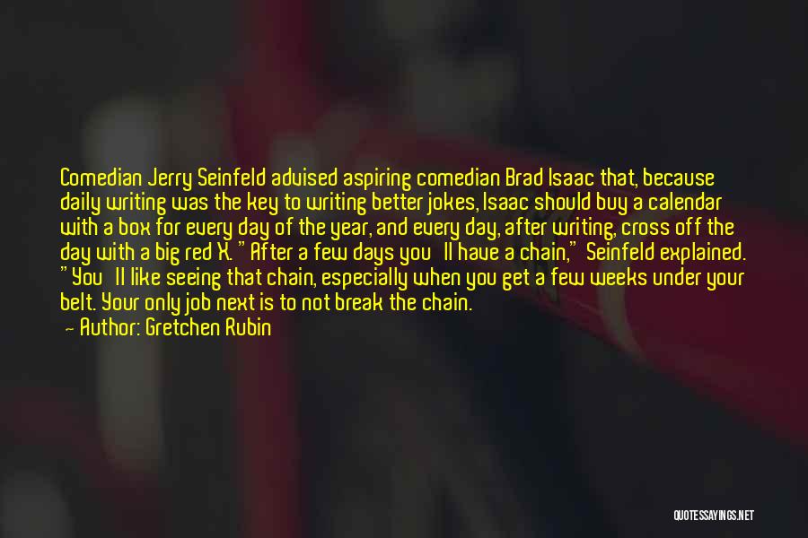 Gretchen Rubin Quotes: Comedian Jerry Seinfeld Advised Aspiring Comedian Brad Isaac That, Because Daily Writing Was The Key To Writing Better Jokes, Isaac