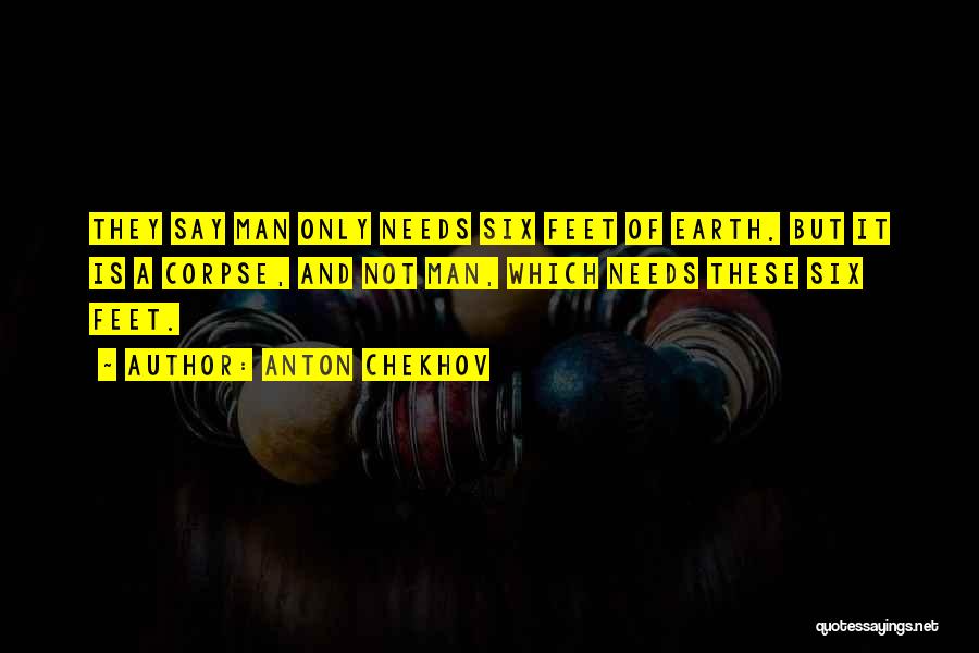 Anton Chekhov Quotes: They Say Man Only Needs Six Feet Of Earth. But It Is A Corpse, And Not Man, Which Needs These