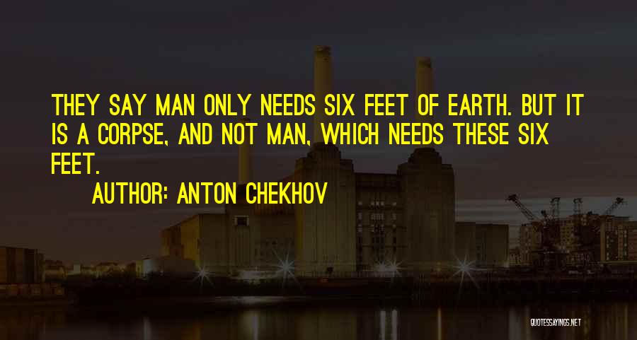 Anton Chekhov Quotes: They Say Man Only Needs Six Feet Of Earth. But It Is A Corpse, And Not Man, Which Needs These