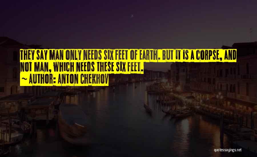 Anton Chekhov Quotes: They Say Man Only Needs Six Feet Of Earth. But It Is A Corpse, And Not Man, Which Needs These