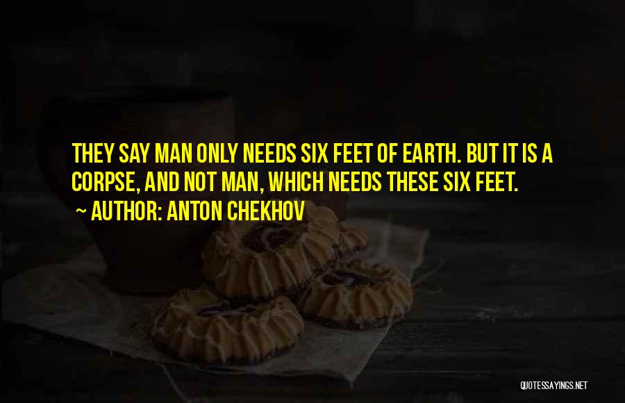 Anton Chekhov Quotes: They Say Man Only Needs Six Feet Of Earth. But It Is A Corpse, And Not Man, Which Needs These
