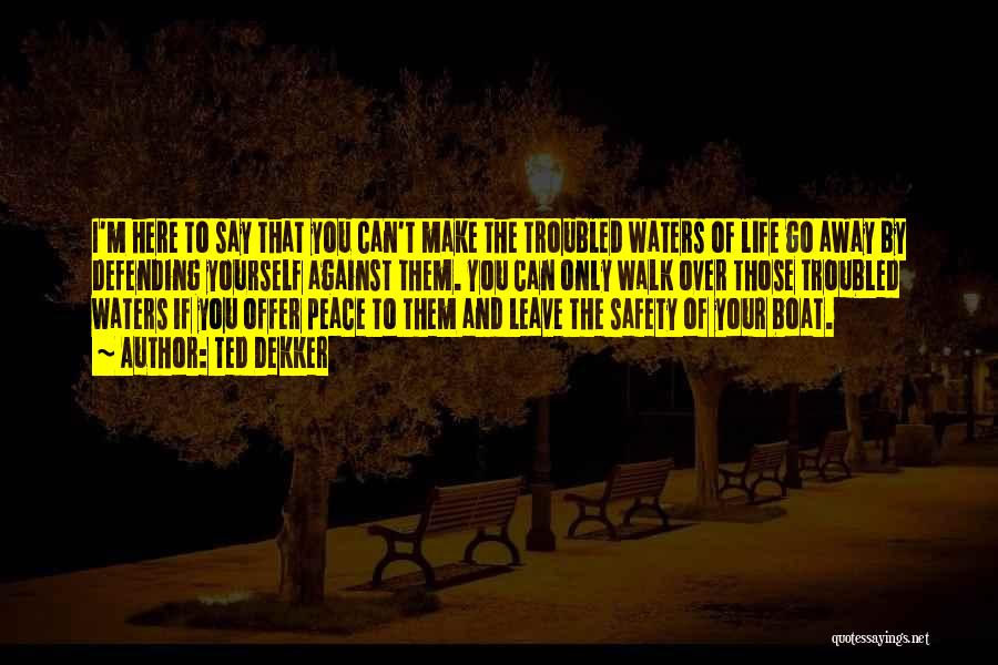 Ted Dekker Quotes: I'm Here To Say That You Can't Make The Troubled Waters Of Life Go Away By Defending Yourself Against Them.