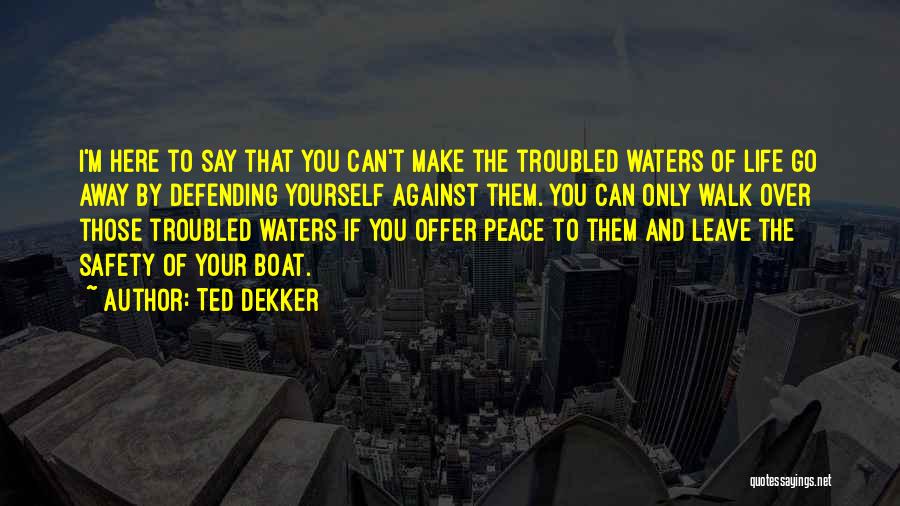 Ted Dekker Quotes: I'm Here To Say That You Can't Make The Troubled Waters Of Life Go Away By Defending Yourself Against Them.