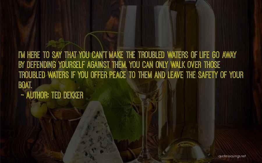 Ted Dekker Quotes: I'm Here To Say That You Can't Make The Troubled Waters Of Life Go Away By Defending Yourself Against Them.