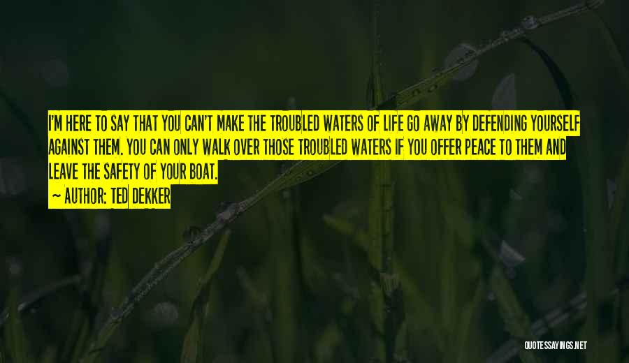 Ted Dekker Quotes: I'm Here To Say That You Can't Make The Troubled Waters Of Life Go Away By Defending Yourself Against Them.