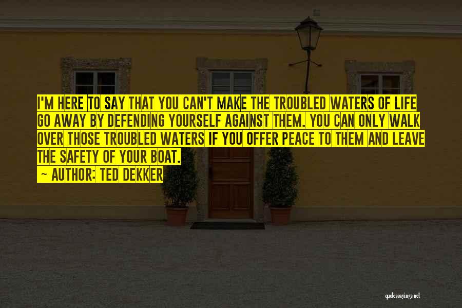 Ted Dekker Quotes: I'm Here To Say That You Can't Make The Troubled Waters Of Life Go Away By Defending Yourself Against Them.