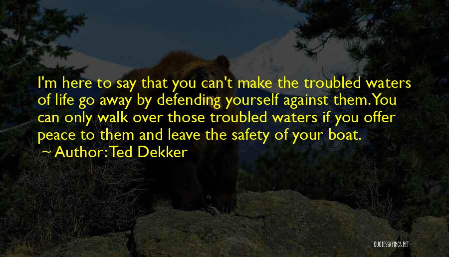 Ted Dekker Quotes: I'm Here To Say That You Can't Make The Troubled Waters Of Life Go Away By Defending Yourself Against Them.