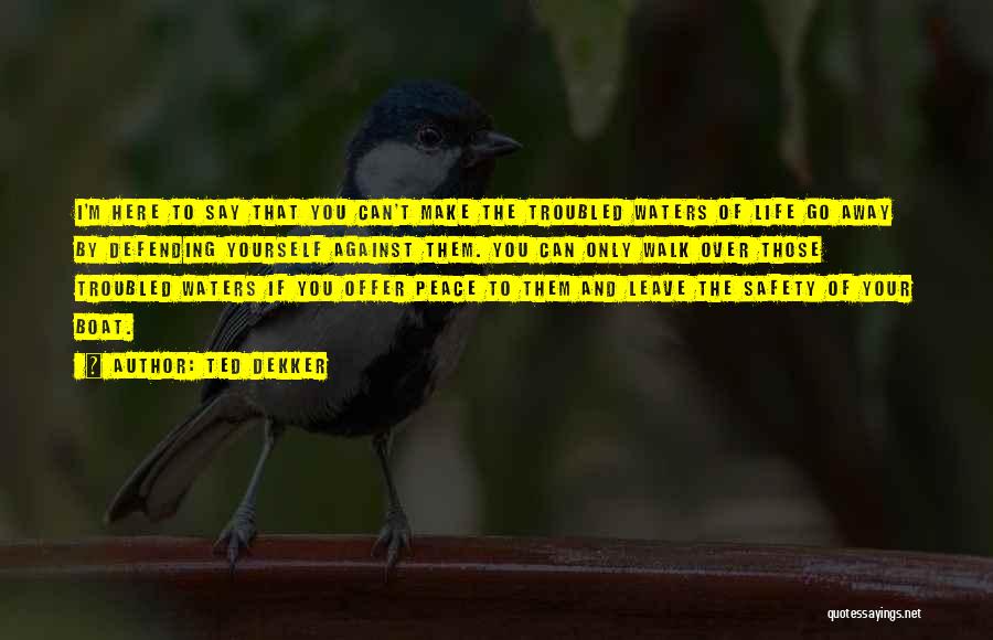 Ted Dekker Quotes: I'm Here To Say That You Can't Make The Troubled Waters Of Life Go Away By Defending Yourself Against Them.