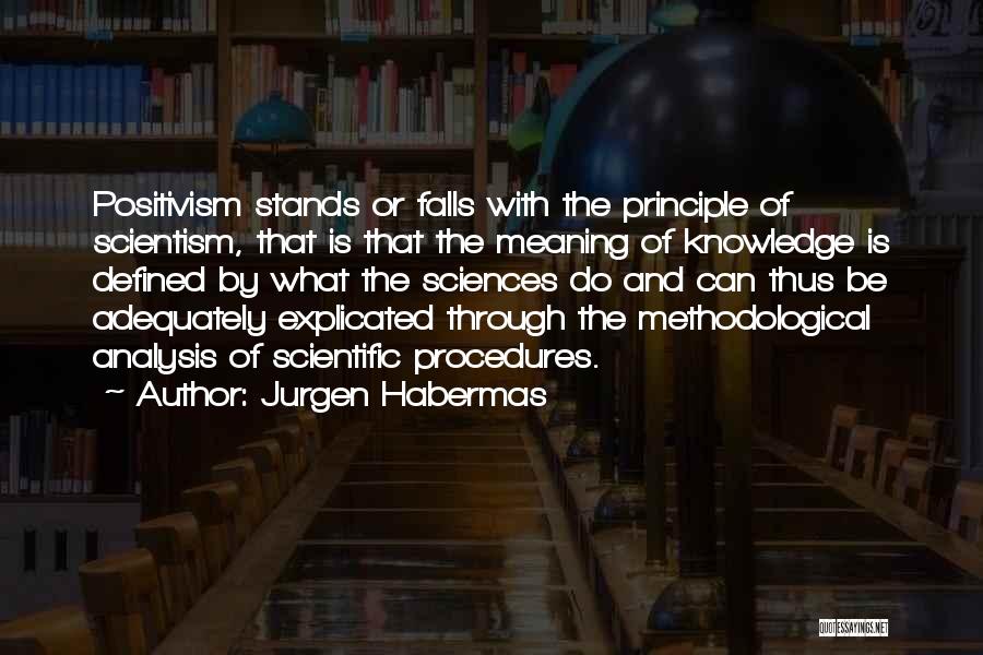 Jurgen Habermas Quotes: Positivism Stands Or Falls With The Principle Of Scientism, That Is That The Meaning Of Knowledge Is Defined By What