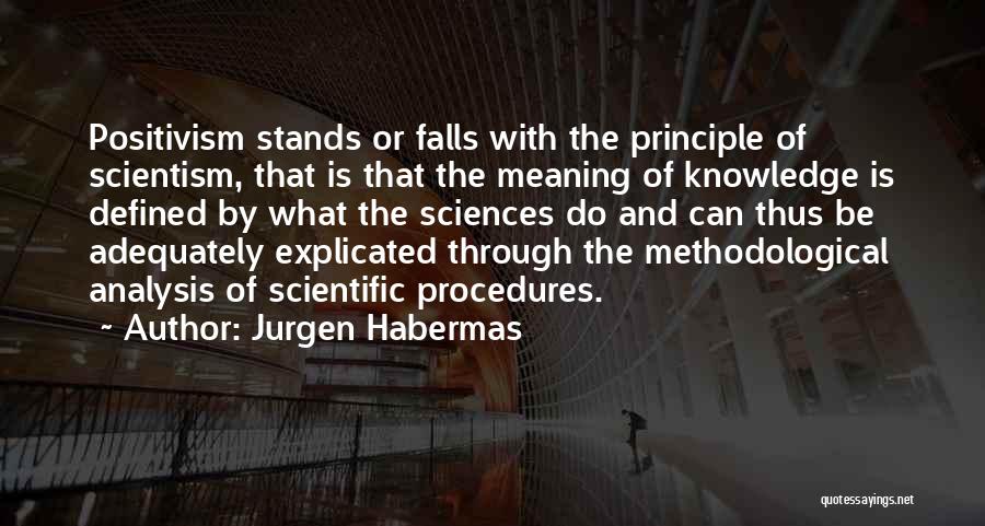 Jurgen Habermas Quotes: Positivism Stands Or Falls With The Principle Of Scientism, That Is That The Meaning Of Knowledge Is Defined By What
