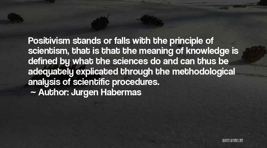 Jurgen Habermas Quotes: Positivism Stands Or Falls With The Principle Of Scientism, That Is That The Meaning Of Knowledge Is Defined By What