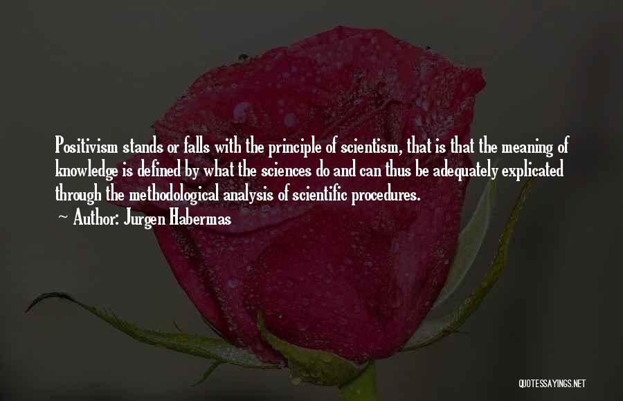 Jurgen Habermas Quotes: Positivism Stands Or Falls With The Principle Of Scientism, That Is That The Meaning Of Knowledge Is Defined By What