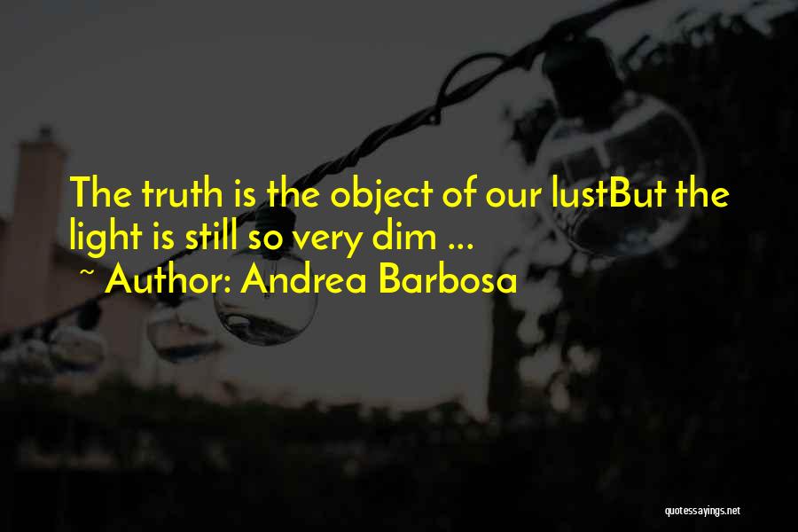 Andrea Barbosa Quotes: The Truth Is The Object Of Our Lustbut The Light Is Still So Very Dim ...