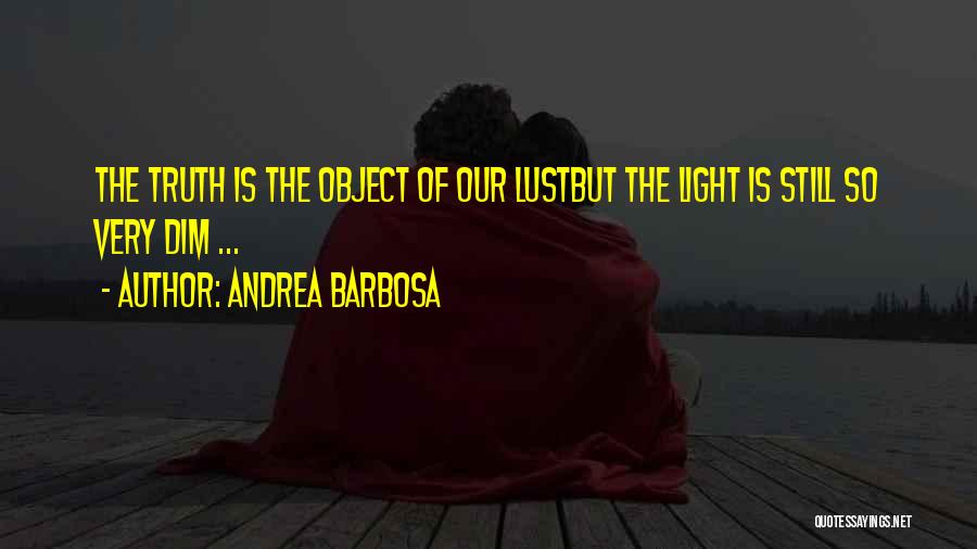Andrea Barbosa Quotes: The Truth Is The Object Of Our Lustbut The Light Is Still So Very Dim ...