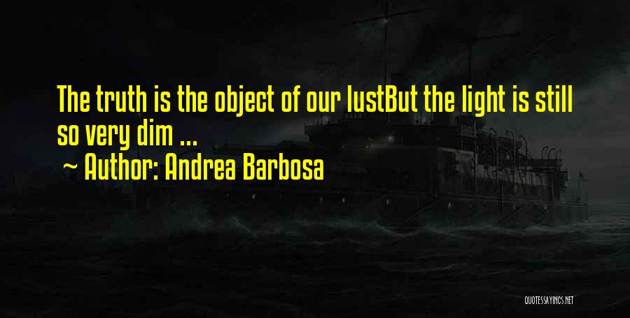 Andrea Barbosa Quotes: The Truth Is The Object Of Our Lustbut The Light Is Still So Very Dim ...