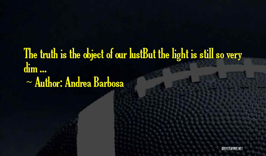 Andrea Barbosa Quotes: The Truth Is The Object Of Our Lustbut The Light Is Still So Very Dim ...