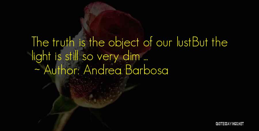 Andrea Barbosa Quotes: The Truth Is The Object Of Our Lustbut The Light Is Still So Very Dim ...