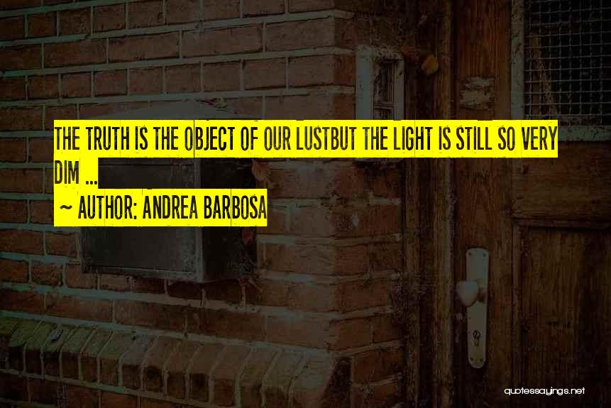 Andrea Barbosa Quotes: The Truth Is The Object Of Our Lustbut The Light Is Still So Very Dim ...