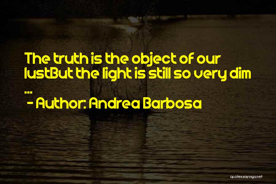 Andrea Barbosa Quotes: The Truth Is The Object Of Our Lustbut The Light Is Still So Very Dim ...