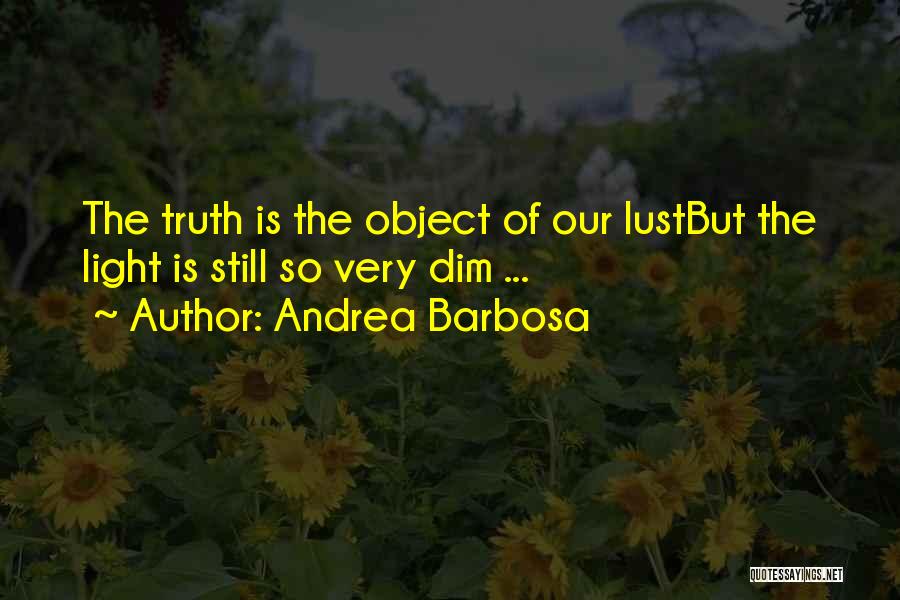 Andrea Barbosa Quotes: The Truth Is The Object Of Our Lustbut The Light Is Still So Very Dim ...