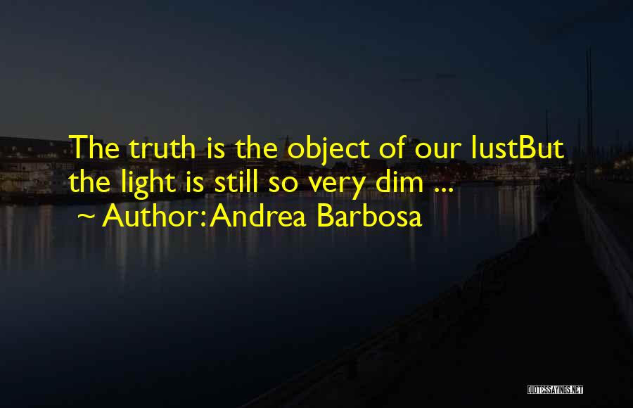 Andrea Barbosa Quotes: The Truth Is The Object Of Our Lustbut The Light Is Still So Very Dim ...