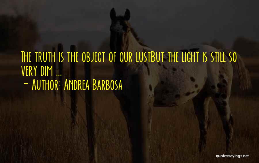 Andrea Barbosa Quotes: The Truth Is The Object Of Our Lustbut The Light Is Still So Very Dim ...