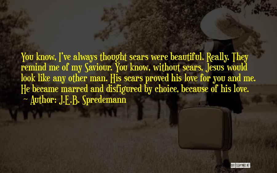 J.E.B. Spredemann Quotes: You Know, I've Always Thought Scars Were Beautiful. Really. They Remind Me Of My Saviour. You Know, Without Scars, Jesus