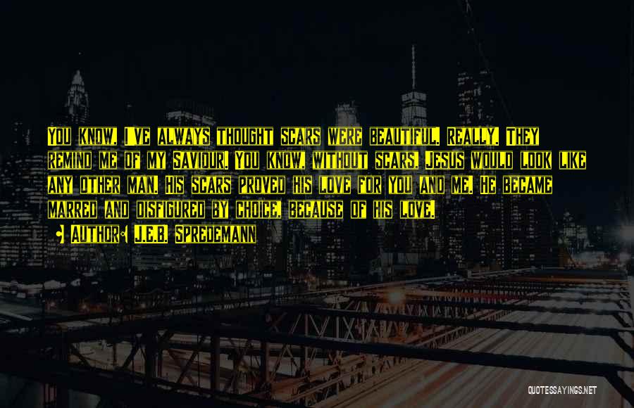 J.E.B. Spredemann Quotes: You Know, I've Always Thought Scars Were Beautiful. Really. They Remind Me Of My Saviour. You Know, Without Scars, Jesus