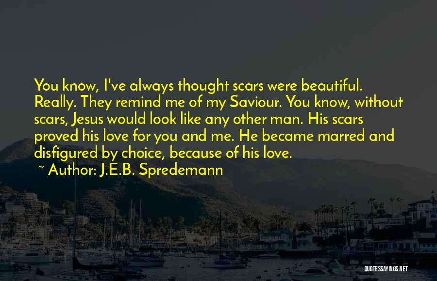 J.E.B. Spredemann Quotes: You Know, I've Always Thought Scars Were Beautiful. Really. They Remind Me Of My Saviour. You Know, Without Scars, Jesus