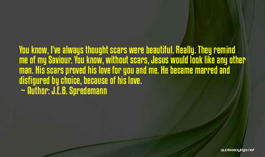 J.E.B. Spredemann Quotes: You Know, I've Always Thought Scars Were Beautiful. Really. They Remind Me Of My Saviour. You Know, Without Scars, Jesus