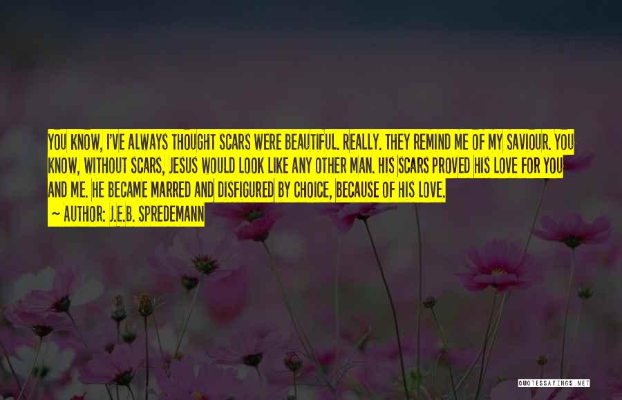 J.E.B. Spredemann Quotes: You Know, I've Always Thought Scars Were Beautiful. Really. They Remind Me Of My Saviour. You Know, Without Scars, Jesus