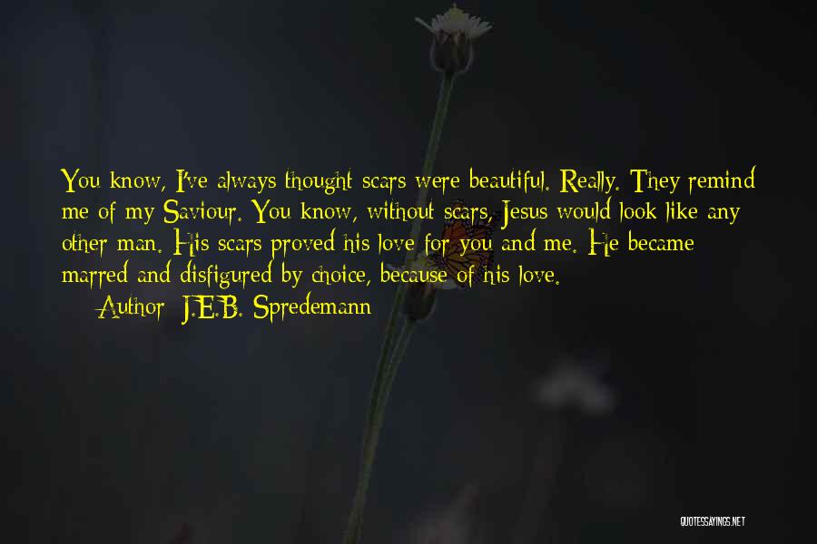 J.E.B. Spredemann Quotes: You Know, I've Always Thought Scars Were Beautiful. Really. They Remind Me Of My Saviour. You Know, Without Scars, Jesus