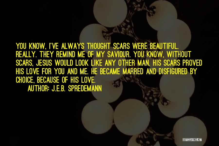 J.E.B. Spredemann Quotes: You Know, I've Always Thought Scars Were Beautiful. Really. They Remind Me Of My Saviour. You Know, Without Scars, Jesus