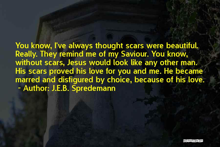 J.E.B. Spredemann Quotes: You Know, I've Always Thought Scars Were Beautiful. Really. They Remind Me Of My Saviour. You Know, Without Scars, Jesus